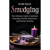 Smudging: The Ultimate Guide to Spiritual Cleansing, Psychic Protection, and Energy Clearing